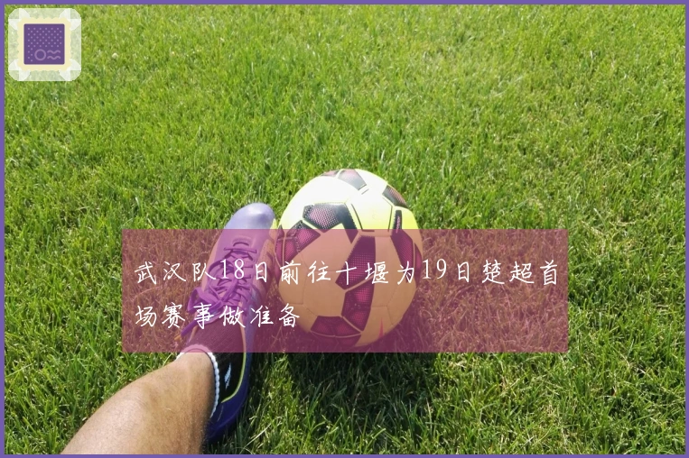 武汉队18日前往十堰为19日楚超首场赛事做准备
