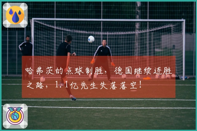 哈弗茨的点球制胜，德国继续连胜之路，1.1亿先生失落落空！
