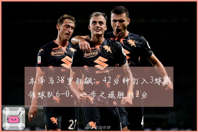 本泽马38岁狂飙：42分钟打入3球引领球队6-0，一步之遥胜利2分