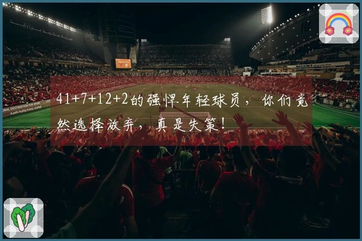 41+7+12+2的强悍年轻球员，你们竟然选择放弃，真是失策！