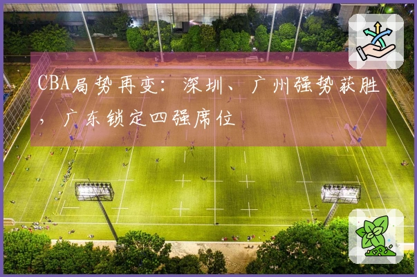 CBA局势再变：深圳、广州强势获胜，广东锁定四强席位