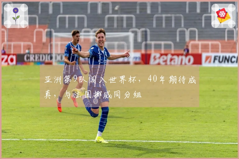 亚洲第9队闯入世界杯，40年期待成真，与法国挪威同分组