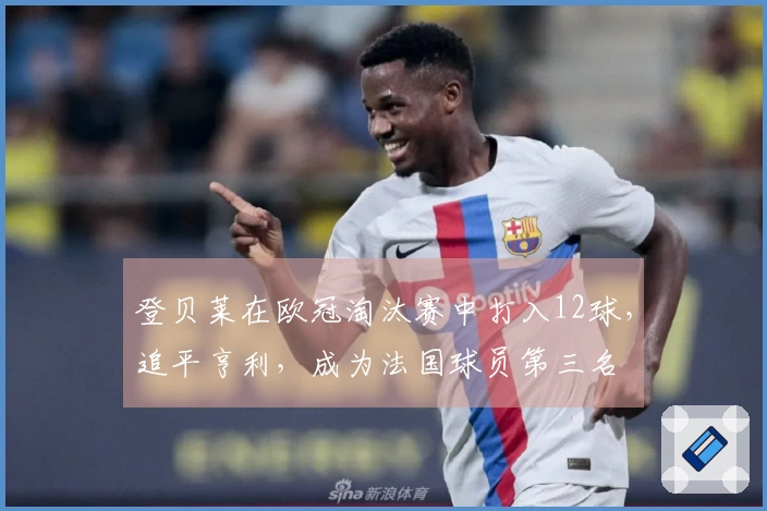 登贝莱在欧冠淘汰赛中打入12球，追平亨利，成为法国球员第三名