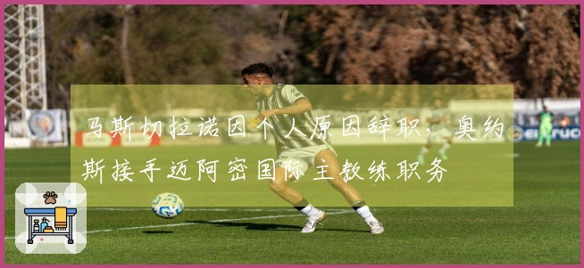 马斯切拉诺因个人原因辞职，奥约斯接手迈阿密国际主教练职务