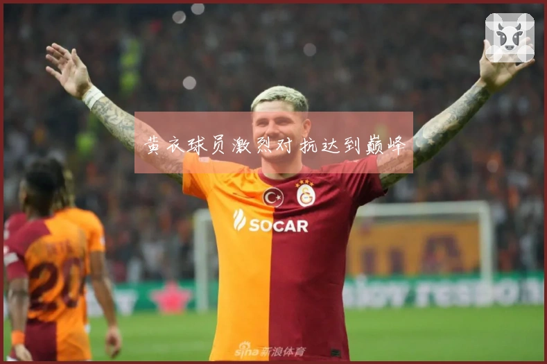 黄衣球员激烈对抗达到巅峰