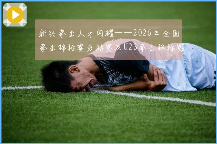 新兴拳击人才闪耀——2026年全国拳击锦标赛分站赛及U23拳击锦标赛回顾