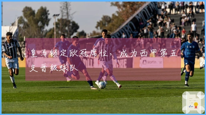 皇马锁定欧冠席位，成为西甲第五支晋级球队