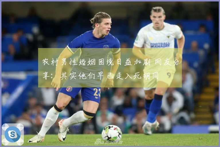 农村男性婚姻困境日益加剧 网友分享：其实他们早已走入死胡同