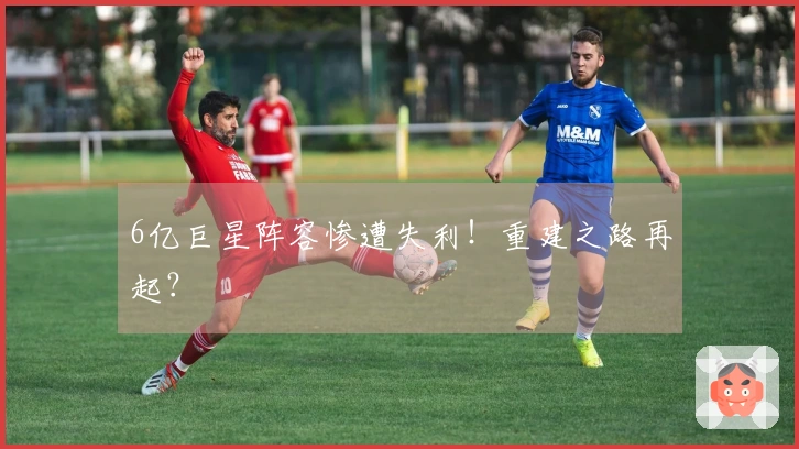6亿巨星阵容惨遭失利！重建之路再起？
