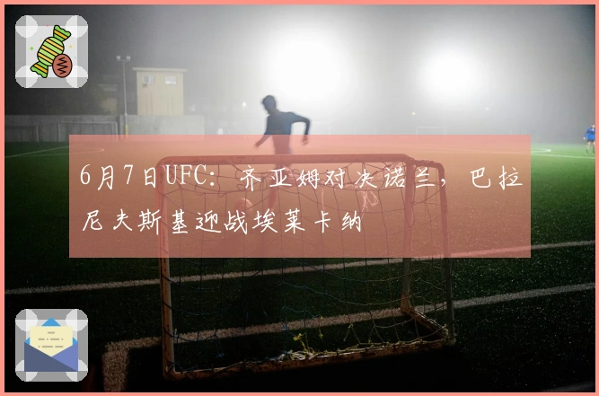6月7日UFC：齐亚姆对决诺兰，巴拉尼夫斯基迎战埃莱卡纳