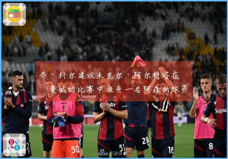 乔·科尔建议米克尔·阿尔特塔在对曼城的比赛中放弃一名阿森纳球员