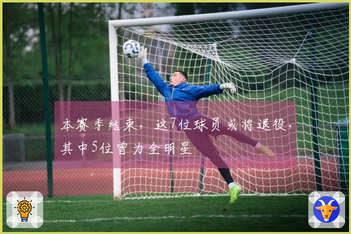 本赛季结束，这7位球员或将退役，其中5位曾为全明星