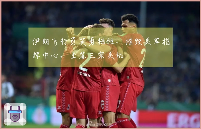 伊朗飞行员英勇牺牲，摧毁美军指挥中心，击落三架美机