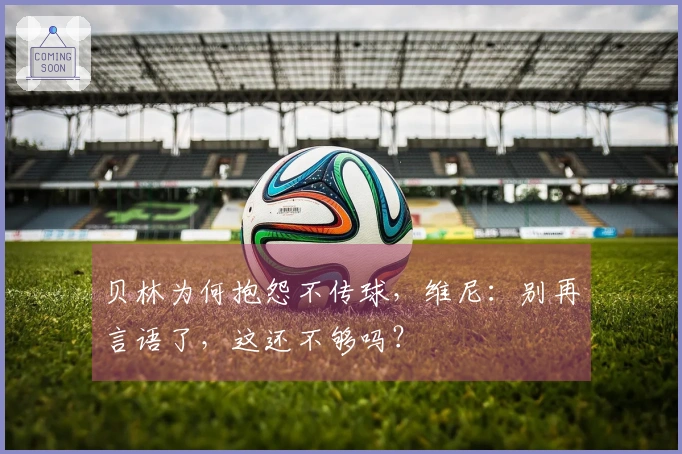贝林为何抱怨不传球，维尼：别再言语了，这还不够吗？