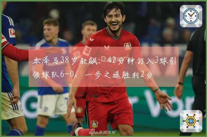 本泽马38岁狂飙：42分钟打入3球引领球队6-0，一步之遥胜利2分