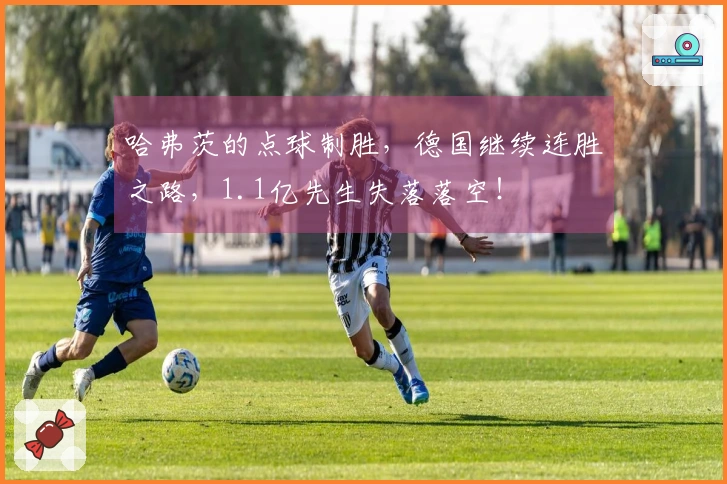 哈弗茨的点球制胜，德国继续连胜之路，1.1亿先生失落落空！