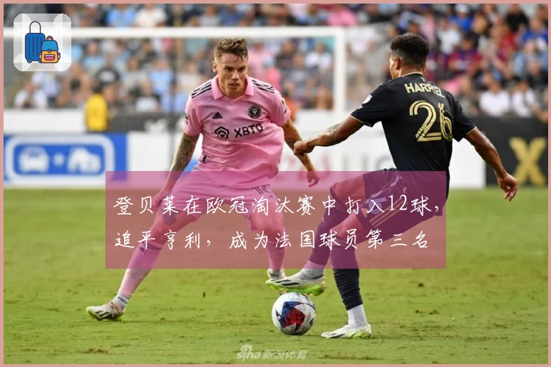 登贝莱在欧冠淘汰赛中打入12球，追平亨利，成为法国球员第三名