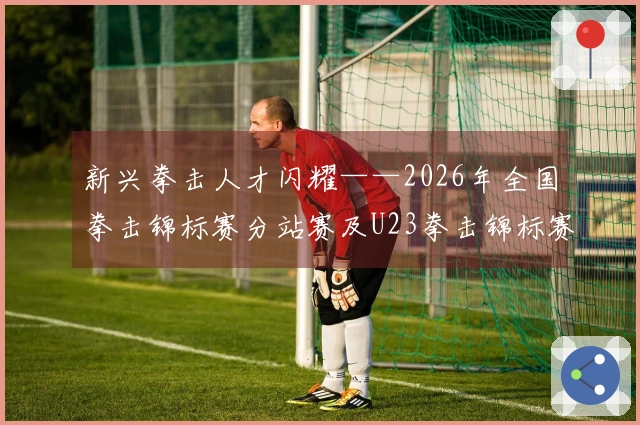 新兴拳击人才闪耀——2026年全国拳击锦标赛分站赛及U23拳击锦标赛回顾