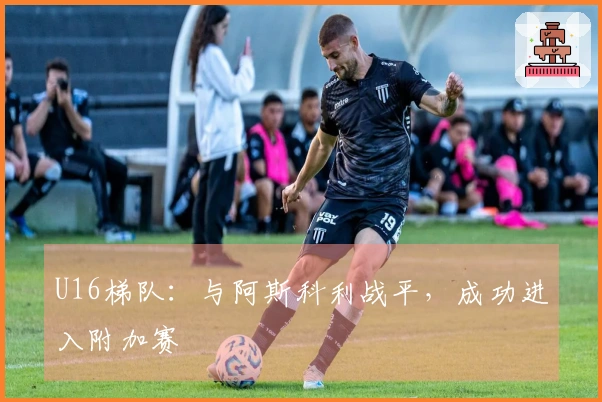 U16梯队：与阿斯科利战平，成功进入附加赛