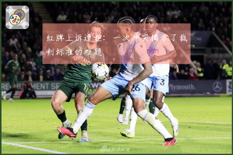 红牌上诉遭拒：一次冲突揭示了裁判标准的难题