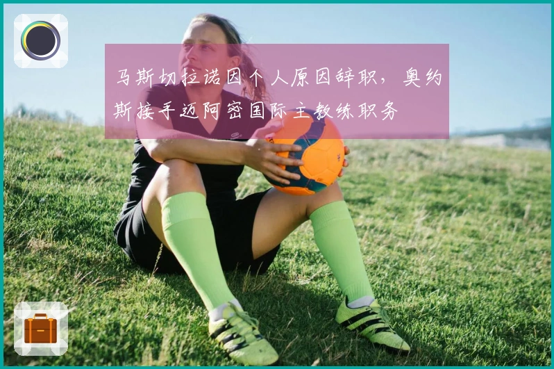 马斯切拉诺因个人原因辞职，奥约斯接手迈阿密国际主教练职务