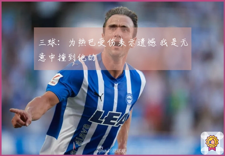 三球：为热巴受伤表示遗憾 我是无意中撞到他的