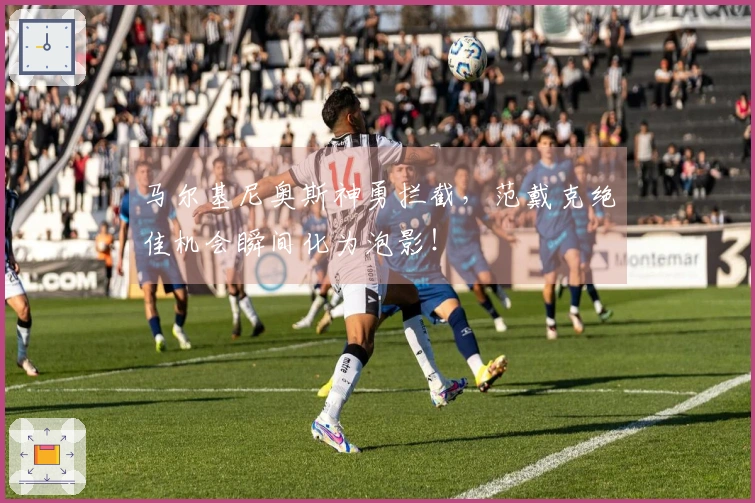 马尔基尼奥斯神勇拦截，范戴克绝佳机会瞬间化为泡影！