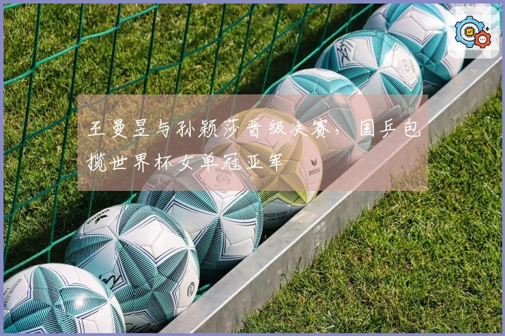 王曼昱与孙颖莎晋级决赛，国乒包揽世界杯女单冠亚军