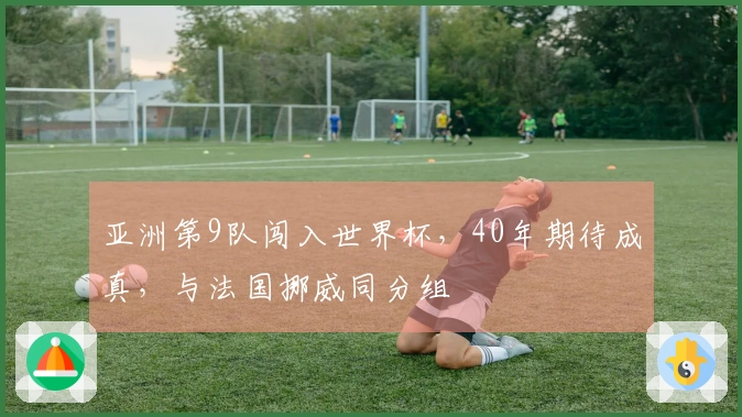 亚洲第9队闯入世界杯，40年期待成真，与法国挪威同分组