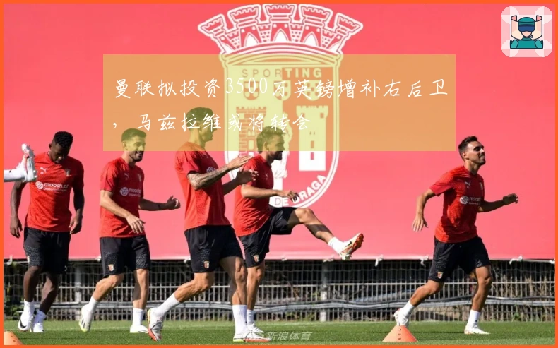 曼联拟投资3500万英镑增补右后卫，马兹拉维或将转会